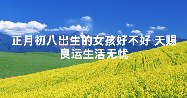 正月初八出生的女孩好不好 天赐良运生活无忧